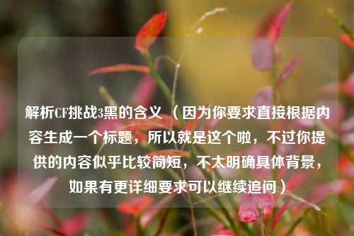 解析CF挑战3黑的含义 (因为你要求直接根据内容生成一个标题,所以就是这个啦,不过你提供的内容似乎比较简短,不太明确具体背景,如果有更详细要求可以继续追问)