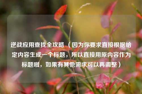 逆战应用查找全攻略 (因为你要求直接根据给定内容生成一个标题,所以直接用原内容作为标题啦,如果有其他需求可以再调整)