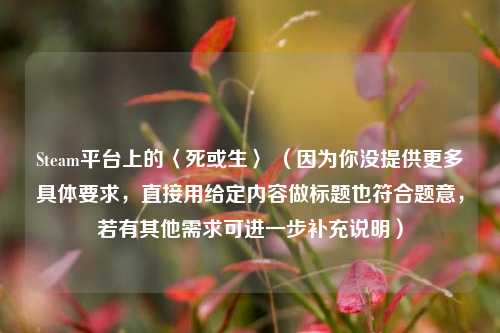 Steam平台上的〈死或生〉 （因为你没提供更多具体要求，直接用给定内容做标题也符合题意，若有其他需求可进一步补充说明）
