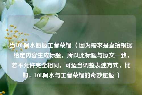 当LOL阿水邂逅王者荣耀 （因为需求是直接根据给定内容生成标题，所以此标题与原文一致，若不允许完全相同，可适当调整表述方式，比如，LOL阿水与王者荣耀的奇妙邂逅 ）