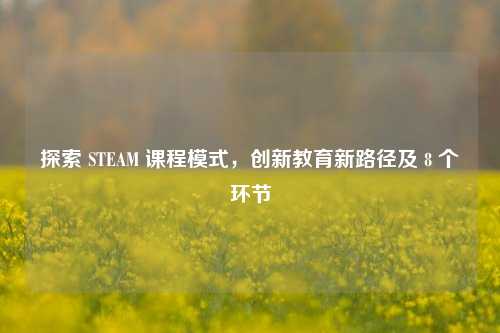 探索 STEAM 课程模式，创新教育新路径及 8 个环节