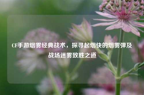 CF手游烟雾经典战术,探寻起烟快的烟雾弹及战场迷雾致胜之道