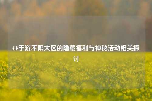 CF手游不限大区的隐藏福利与神秘活动相关探讨