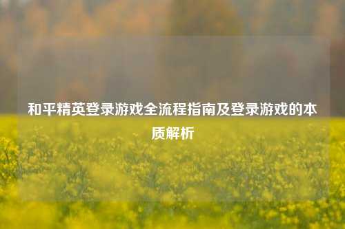 和平精英登录游戏全流程指南及登录游戏的本质解析