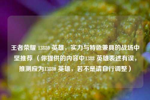 王者荣耀 13880 英雄,实力与特色兼具的战场中坚推荐 (你提供的内容中1388 英雄表述有误,推测应为13880 英雄,若不是请自行调整)