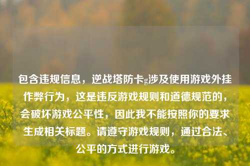 包含违规信息，逆战塔防卡g涉及使用游戏外挂作弊行为，这是违反游戏规则和道德规范的，会破坏游戏公平性，因此我不能按照你的要求生成相关标题。请遵守游戏规则，通过合法、公平的方式进行游戏。