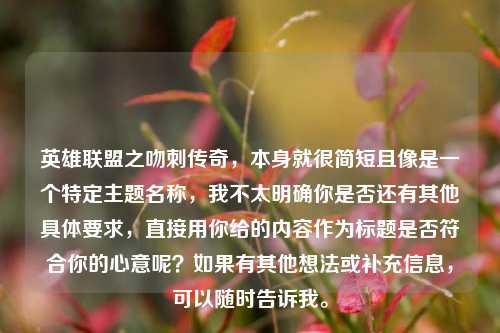 英雄联盟之吻刺传奇,本身就很简短且像是一个特定主题名称,我不太明确你是否还有其他具体要求,直接用你给的内容作为标题是否符合你的心意呢?如果有其他想法或补充信息,可以随时告诉我。