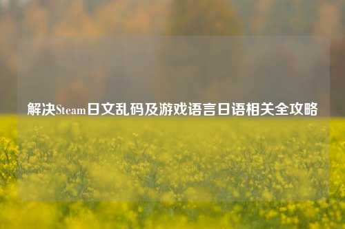 解决Steam日文乱码及游戏语言日语相关全攻略