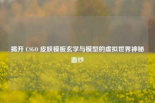揭开 CSGO 皮肤模板玄学与模型的虚拟世界神秘面纱