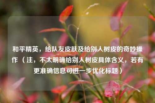 和平精英,给队友皮肤及给别人树皮的奇妙操作 (注,不太明确给别人树皮具体含义,若有更准确信息可进一步优化标题)