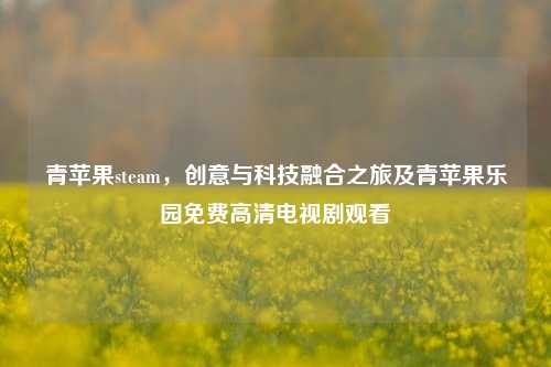 青苹果steam,创意与科技融合之旅及青苹果乐园免费高清电视剧观看