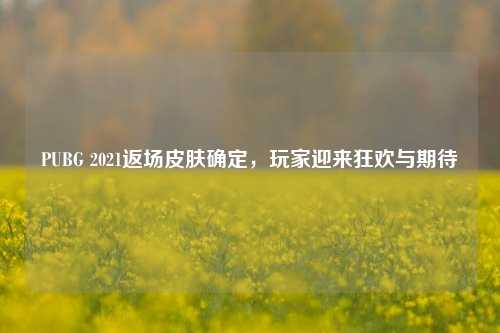 PUBG 2021返场皮肤确定，玩家迎来狂欢与期待