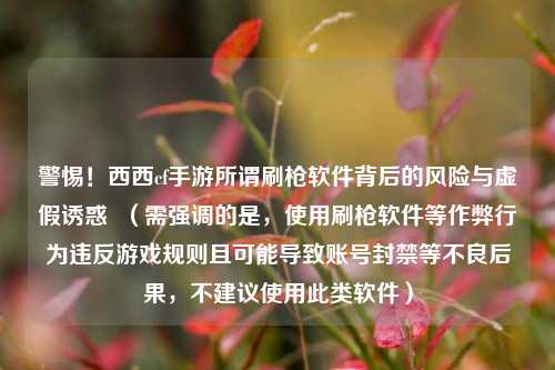 警惕!西西cf手游所谓刷枪软件背后的风险与虚假诱惑 (需强调的是,使用刷枪软件等作弊行为违反游戏规则且可能导致账号封禁等不良后果,不建议使用此类软件)