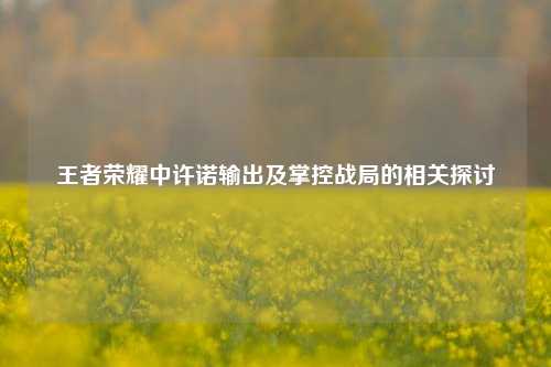 王者荣耀中许诺输出及掌控战局的相关探讨