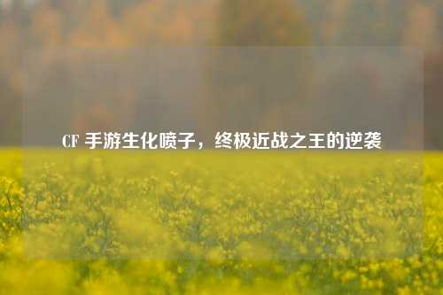 CF 手游生化喷子，终极近战之王的逆袭