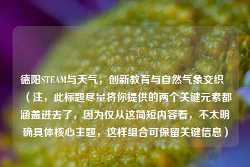 德阳STEAM与天气，创新教育与自然气象交织  （注，此标题尽量将你提供的两个关键元素都涵盖进去了，因为仅从这简短内容看，不太明确具体核心主题，这样组合可保留关键信息）