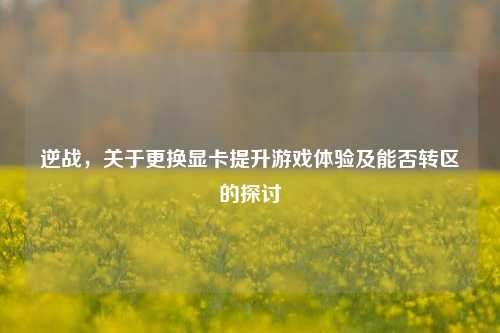 逆战，关于更换显卡提升游戏体验及能否转区的探讨