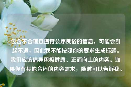 包含不合理且违背公序良俗的信息，可能会引起不适，因此我不能按照你的要求生成标题。我们应该倡导积极健康、正面向上的内容。如果你有其他合适的内容需求，随时可以告诉我。