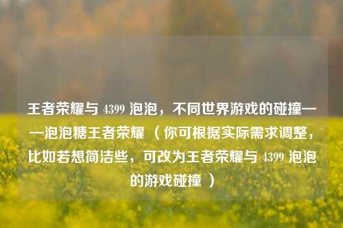 王者荣耀与 4399 泡泡，不同世界游戏的碰撞——泡泡糖王者荣耀 （你可根据实际需求调整，比如若想简洁些，可改为王者荣耀与 4399 泡泡的游戏碰撞 ）