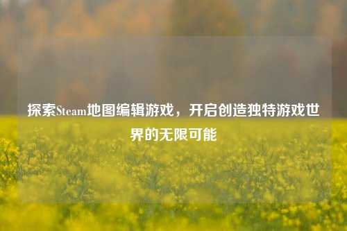 探索Steam地图编辑游戏,开启创造独特游戏世界的无限可能