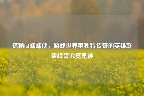 探秘lol峰峰侠，游戏世界里独特传奇的英雄联盟峰哥究竟是谁