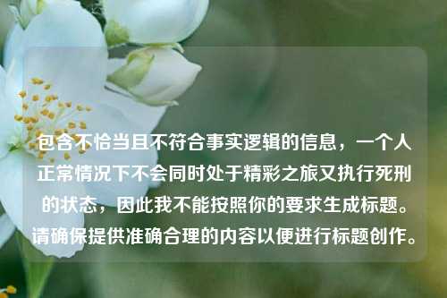 包含不恰当且不符合事实逻辑的信息，一个人正常情况下不会同时处于精彩之旅又执行***的状态，因此我不能按照你的要求生成标题。请确保提供准确合理的内容以便进行标题创作。
