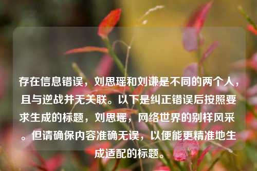 存在信息错误,刘思瑶和刘谦是不同的两个人,且与逆战并无关联。以下是纠正错误后按照要求生成的标题,刘思瑶, *** 世界的别样风采 。但请确保内容准确无误,以便能更精准地生成适配的标题。