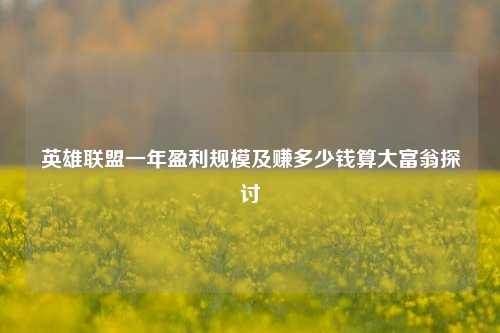 英雄联盟一年盈利规模及赚多少钱算大富翁探讨