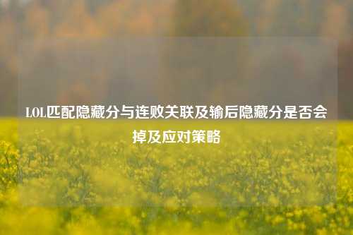 LOL匹配隐藏分与连败关联及输后隐藏分是否会掉及应对策略