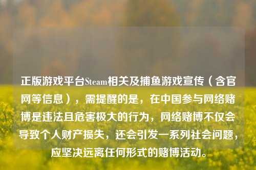 正版游戏平台Steam相关及捕鱼游戏宣传(含官网等信息),需提醒的是,在中国参与 *** 赌博是违法且危害极大的行为, *** 赌博不仅会导致个人财产损失,还会引发一系列社会问题,应坚决远离任何形式的赌博活动。
