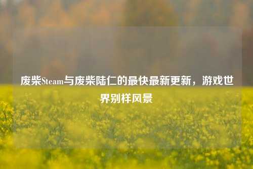废柴Steam与废柴陆仁的最快最新更新,游戏世界别样风景