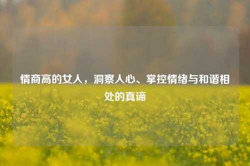 情商高的女人,洞察人心、掌控情绪与和谐相处的真谛