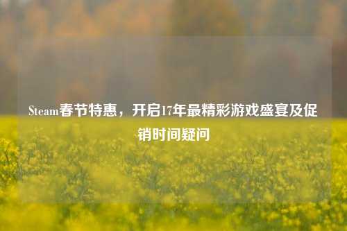 Steam春节特惠,开启17年最精彩游戏盛宴及促销时间疑问