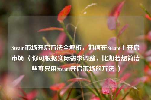 Steam市场开启 *** 全解析,如何在Steam上开启市场 (你可根据实际需求调整,比如若想简洁些可只用Steam开启市场的 *** )