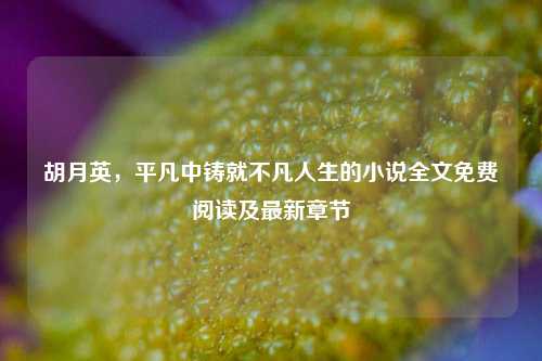 胡月英,平凡中铸就不凡人生的小说全文免费阅读及最新章节