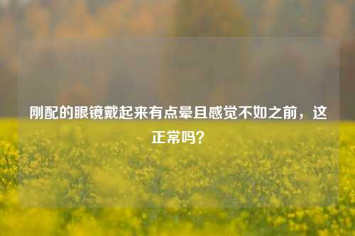 刚配的眼镜戴起来有点晕且感觉不如之前,这正常吗?