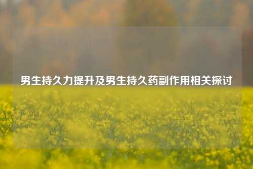 男生持久力提升及男生持久药副作用相关探讨