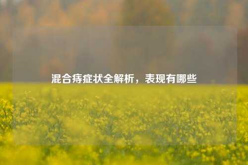 混合痔症状全解析,表现有哪些