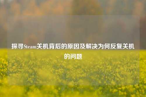 探寻Steam关机背后的原因及解决为何反复关机的问题