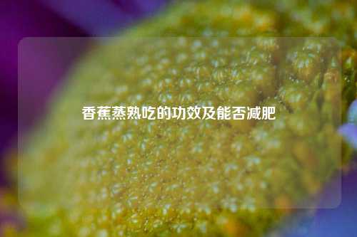 香蕉蒸熟吃的功效及能否减肥